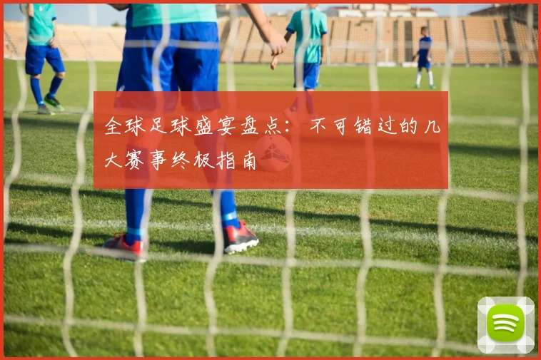 全球足球盛宴盘点：不可错过的几大赛事终极指南