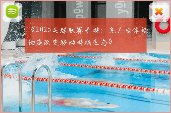 《2025足球联赛手游：免广告体验彻底改变移动游戏生态》