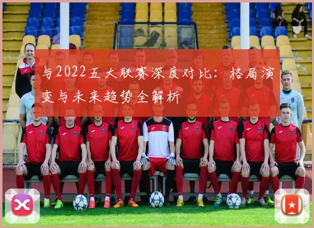 与2022五大联赛深度对比：格局演变与未来趋势全解析