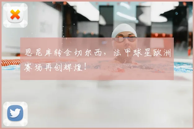 恩昆库转会切尔西,法甲球星欧洲赛场再创辉煌!