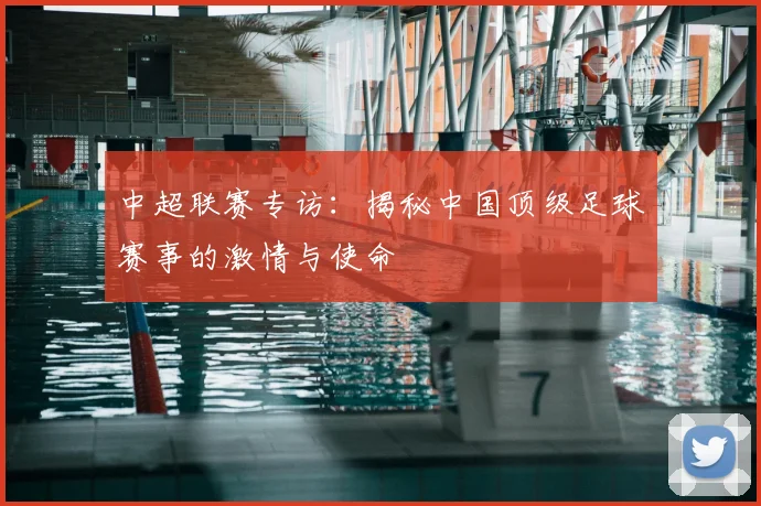 中超联赛专访:揭秘中国顶级足球赛事的激情与使命
