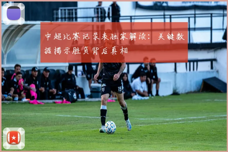 中超比赛记录表独家解读：关键数据揭示胜负背后真相