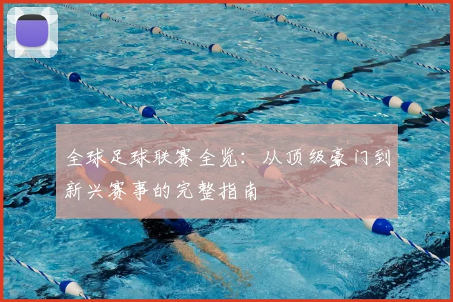 全球足球联赛全览：从顶级豪门到新兴赛事的完整指南