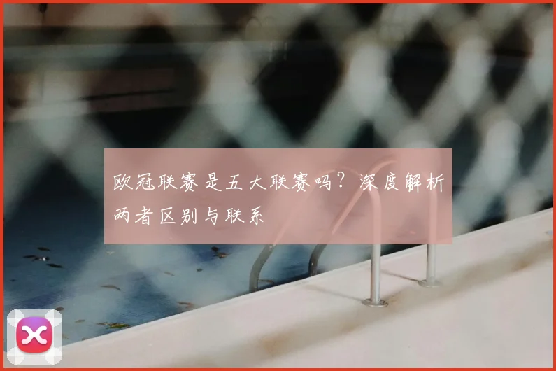 欧冠联赛是五大联赛吗？深度解析两者区别与联系