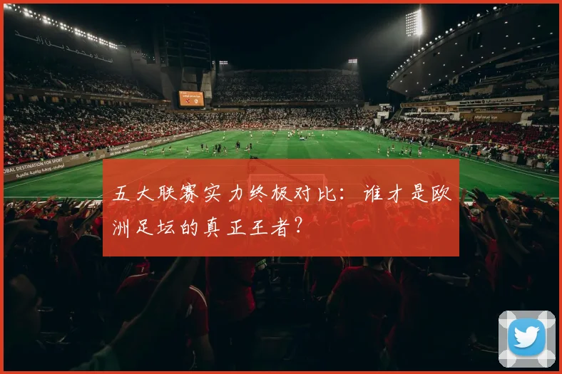 五大联赛实力终极对比：谁才是欧洲足坛的真正王者？