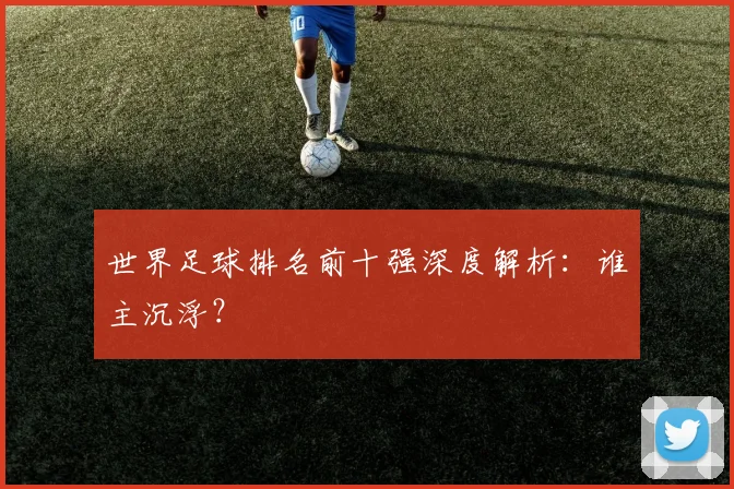 世界足球排名前十强深度解析：谁主沉浮？