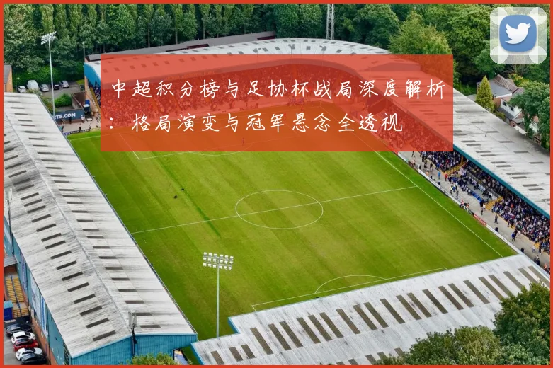 中超积分榜与足协杯战局深度解析：格局演变与冠军悬念全透视
