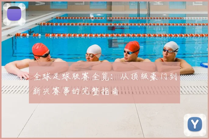 全球足球联赛全览：从顶级豪门到新兴赛事的完整指南
