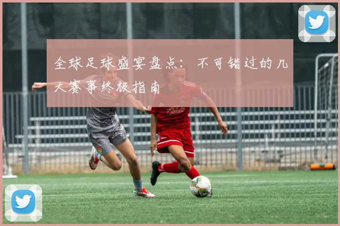 全球足球盛宴盘点：不可错过的几大赛事终极指南