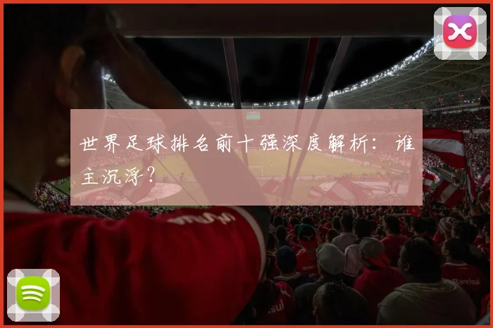 世界足球排名前十强深度解析：谁主沉浮？