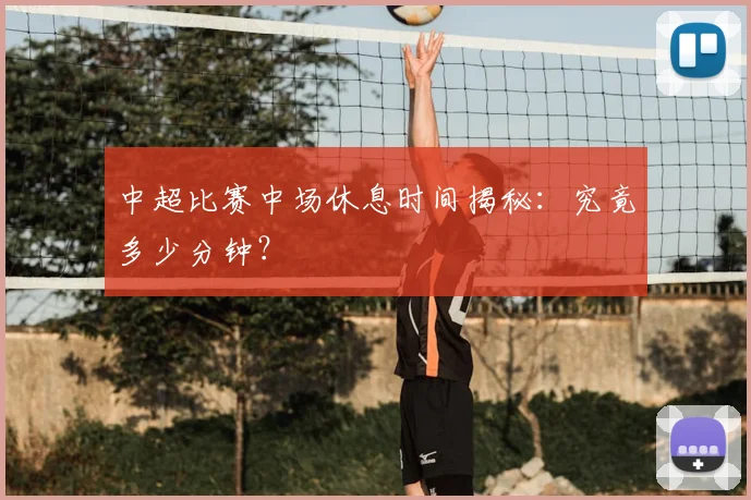 中超比赛中场休息时间揭秘：究竟多少分钟？
