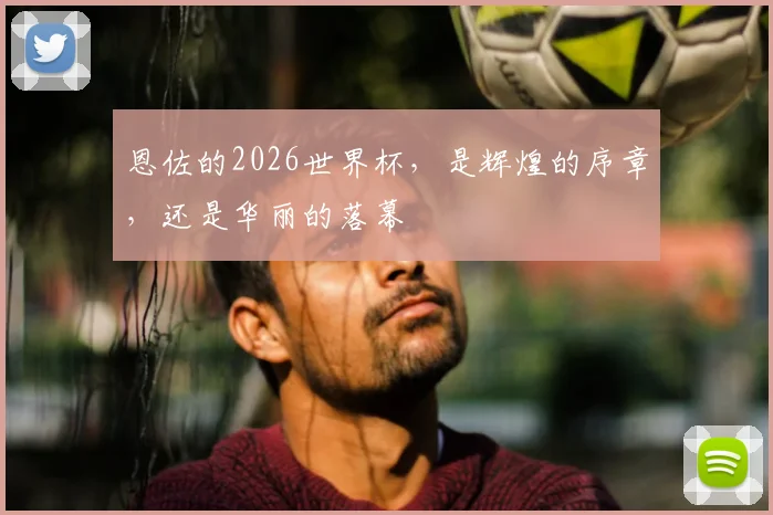 恩佐的2026世界杯，是辉煌的序章，还是华丽的落幕