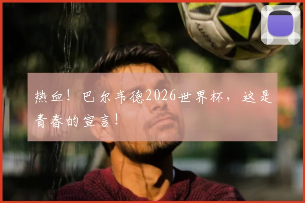热血！巴尔韦德2026世界杯，这是青春的宣言！