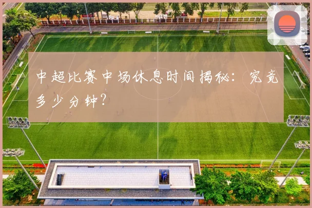 中超比赛中场休息时间揭秘：究竟多少分钟？